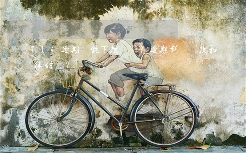 714逾期還能下款嗎？逾期影響貸款和征信嗎？